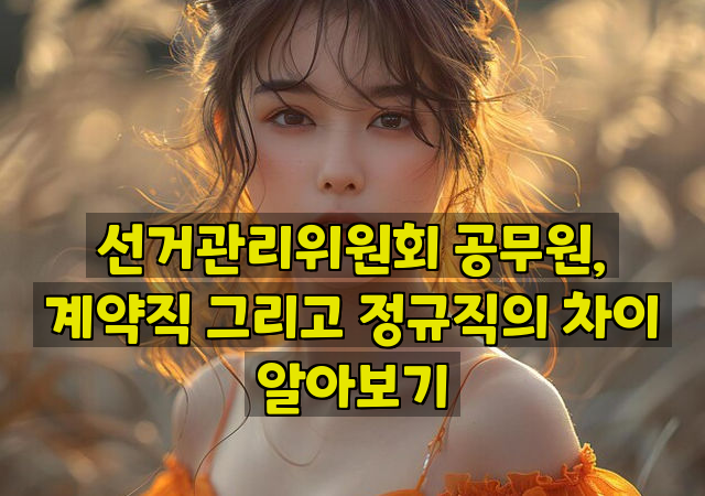 선거관리위원회 공무원, 계약직 그리고 정규직의 차이 알아보기